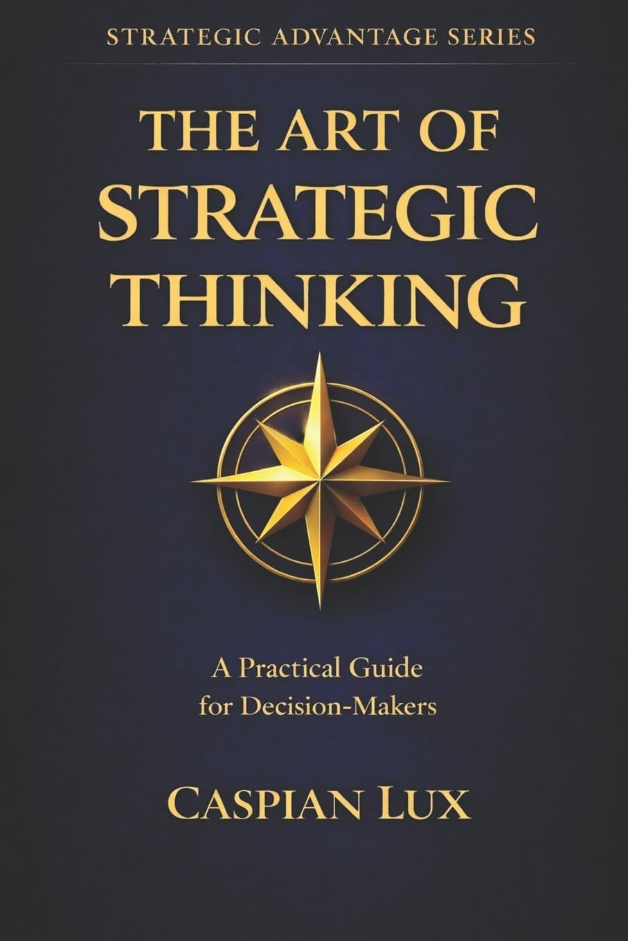 The Art of Strategic Thinking: a Practical Guide for Decision-Makers (Strategic Advantage Series)